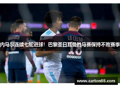 内马尔连续七轮进球！巴黎圣日耳曼胜马赛保持不败赛季