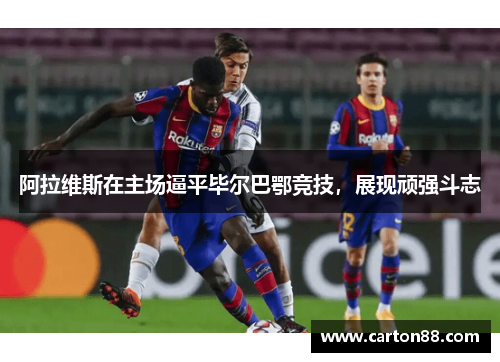 阿拉维斯在主场逼平毕尔巴鄂竞技，展现顽强斗志