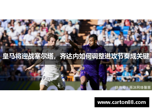 皇马将迎战塞尔塔，齐达内如何调整进攻节奏成关键