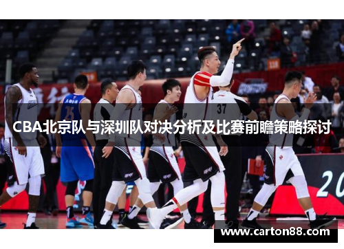 CBA北京队与深圳队对决分析及比赛前瞻策略探讨