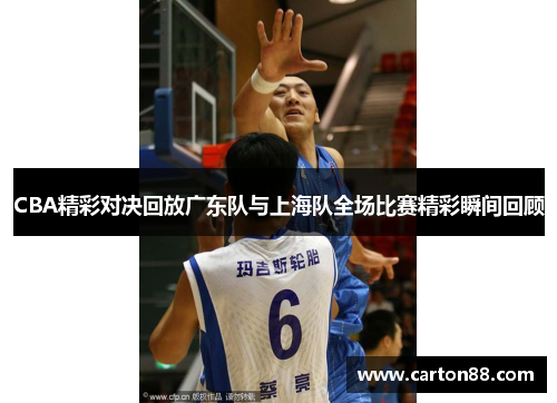 CBA精彩对决回放广东队与上海队全场比赛精彩瞬间回顾