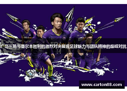 广岛三箭与墨尔本胜利的激烈对决展现足球魅力与团队精神的巅峰对抗