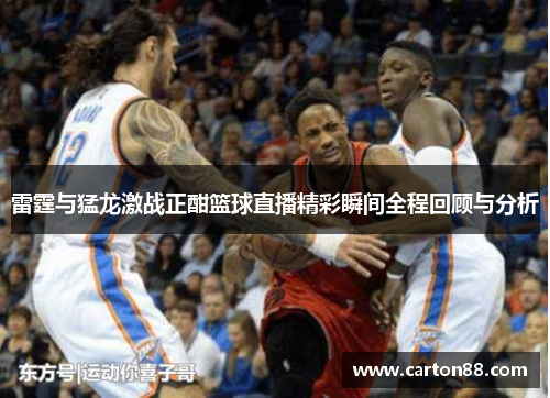雷霆与猛龙激战正酣篮球直播精彩瞬间全程回顾与分析