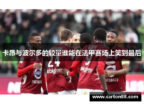 卡昂与波尔多的较量谁能在法甲赛场上笑到最后